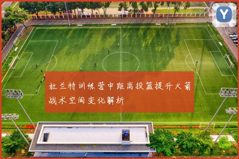杜兰特训练营中距离投篮提升火箭战术空间变化解析