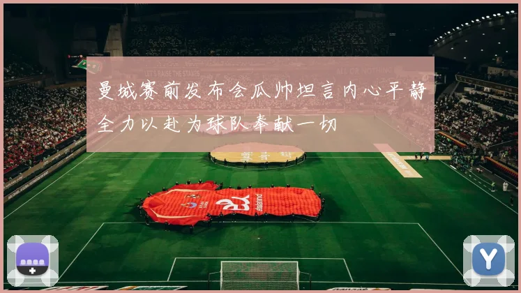 曼城赛前发布会瓜帅坦言内心平静全力以赴为球队奉献一切