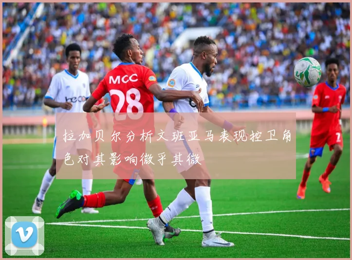 拉加贝尔分析文班亚马表现控卫角色对其影响微乎其微