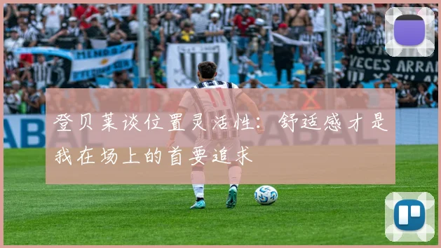 登贝莱谈位置灵活性：舒适感才是我在场上的首要追求