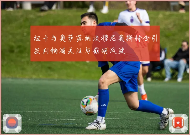 纽卡与奥萨苏纳谈穆尼奥斯转会引发利物浦关注与截胡风波