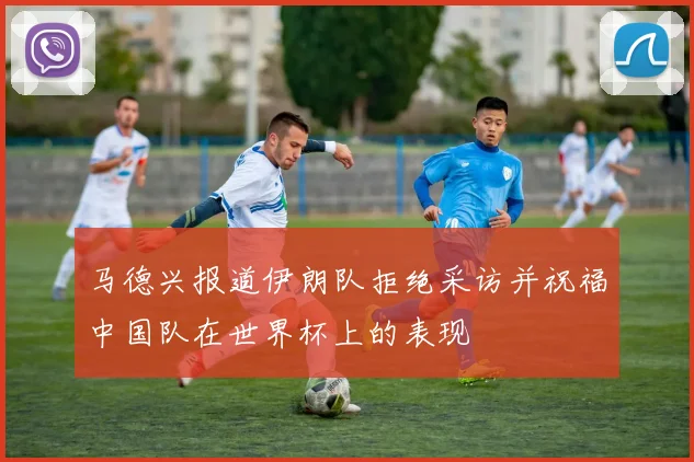马德兴报道伊朗队拒绝采访并祝福中国队在世界杯上的表现