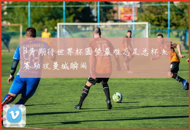 B费期待世界杯圆梦最难忘足总杯决赛助攻曼城瞬间