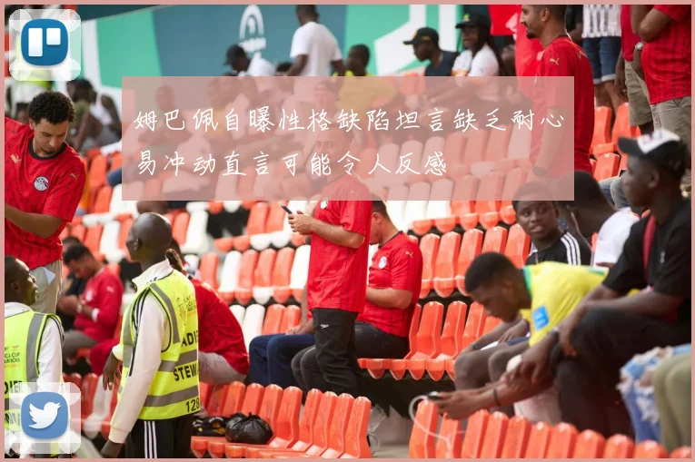 姆巴佩自曝性格缺陷坦言缺乏耐心易冲动直言可能令人反感