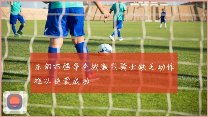 东部四强争夺战激烈骑士缺乏动作难以逆袭成功