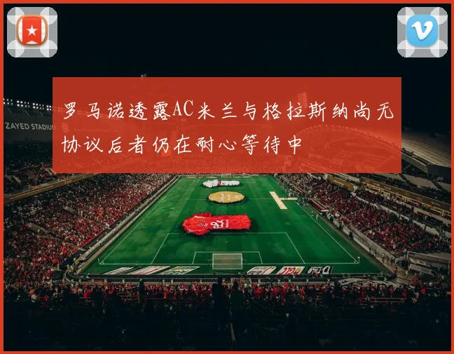 罗马诺透露AC米兰与格拉斯纳尚无协议后者仍在耐心等待中