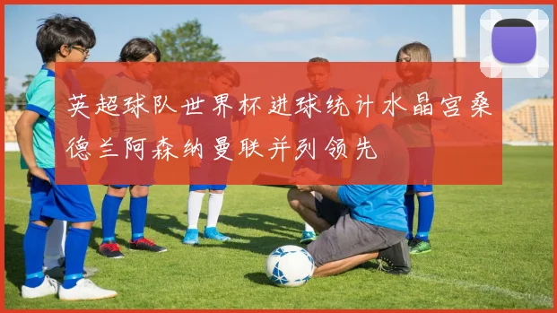 英超球队世界杯进球统计水晶宫桑德兰阿森纳曼联并列领先