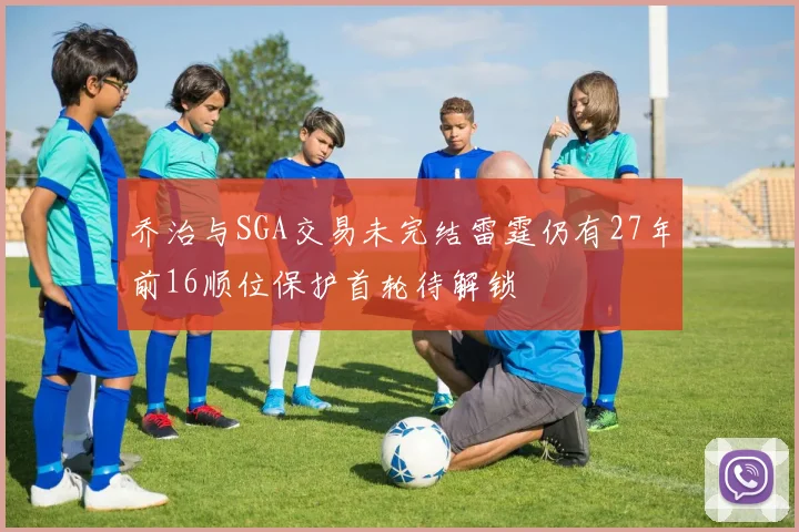 乔治与SGA交易未完结雷霆仍有27年前16顺位保护首轮待解锁