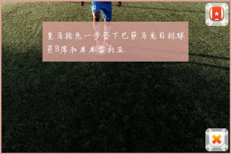 皇马抢先一步签下巴萨马竞目标球员B席和库库雷利亚