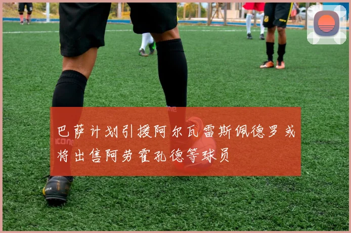 巴萨计划引援阿尔瓦雷斯佩德罗或将出售阿劳霍孔德等球员