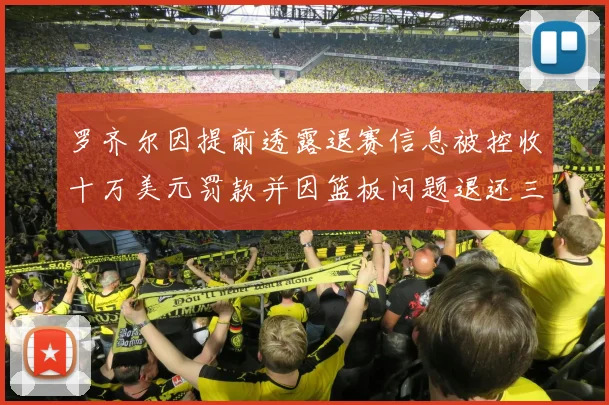 罗齐尔因提前透露退赛信息被控收十万美元罚款并因篮板问题退还三万