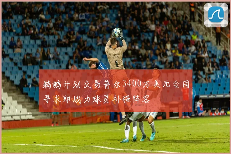 鹈鹕计划交易普尔3400万美元合同寻求即战力球员补强阵容