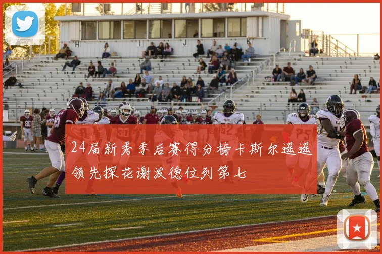 24届新秀季后赛得分榜卡斯尔遥遥领先探花谢泼德位列第七