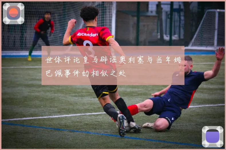 世体评论皇马辟谣奥利塞与当年姆巴佩事件的相似之处