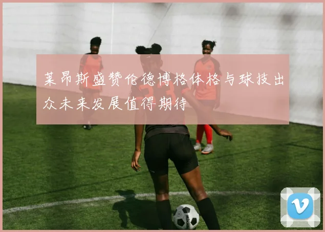 莱昂斯盛赞伦德博格体格与球技出众未来发展值得期待