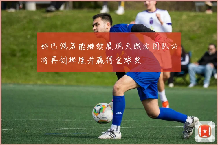 姆巴佩若能继续展现天赋法国队必将再创辉煌并赢得金球奖