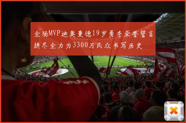 全场MVP迪奥曼德19岁勇夺荣誉誓言拼尽全力为3300万民众书写历史