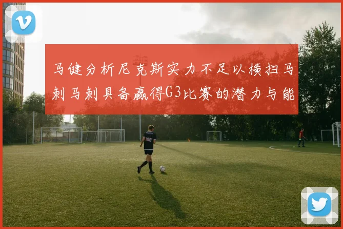 马健分析尼克斯实力不足以横扫马刺马刺具备赢得G3比赛的潜力与能力