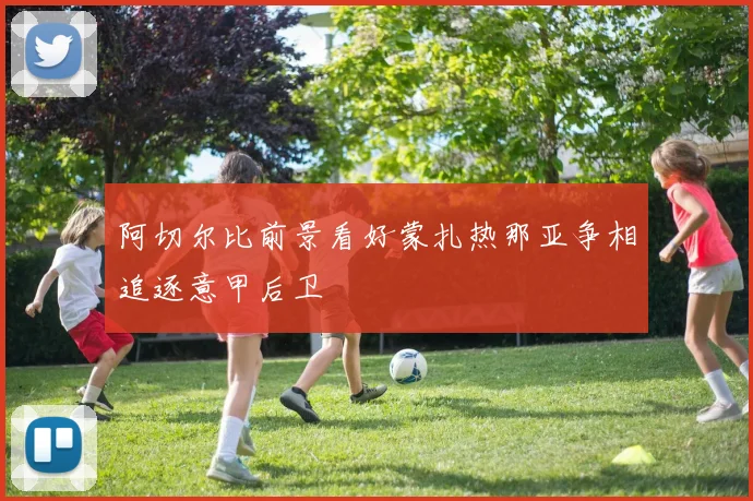 阿切尔比前景看好蒙扎热那亚争相追逐意甲后卫