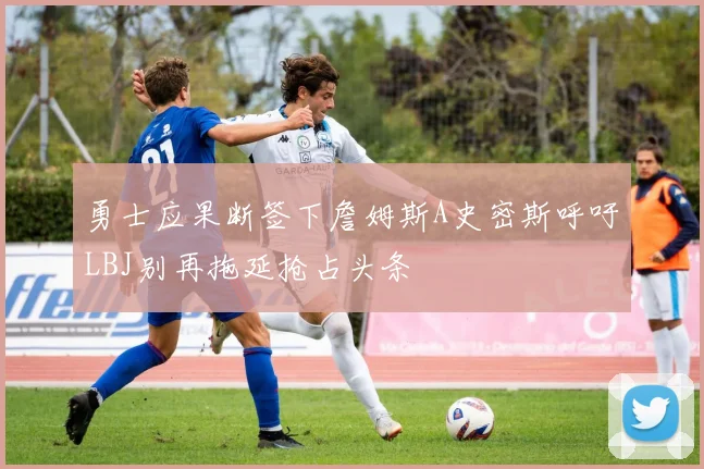 勇士应果断签下詹姆斯A史密斯呼吁LBJ别再拖延抢占头条