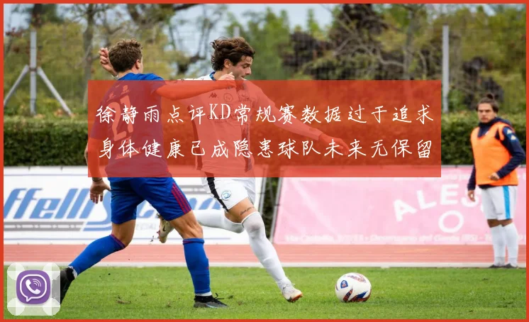 徐静雨点评KD常规赛数据过于追求身体健康已成隐患球队未来无保留意义